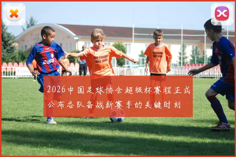 2026中国足球协会超级杯赛程正式公布各队备战新赛季的关键时刻