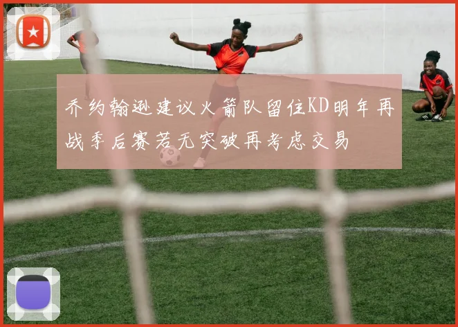 乔约翰逊建议火箭队留住KD明年再战季后赛若无突破再考虑交易