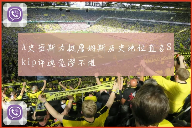 A史密斯力挺詹姆斯历史地位直言Skip评选荒谬不堪