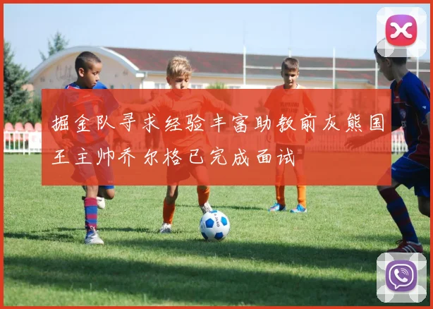 掘金队寻求经验丰富助教前灰熊国王主帅乔尔格已完成面试