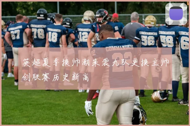 英超夏季换帅潮来袭九队更换主帅创联赛历史新高