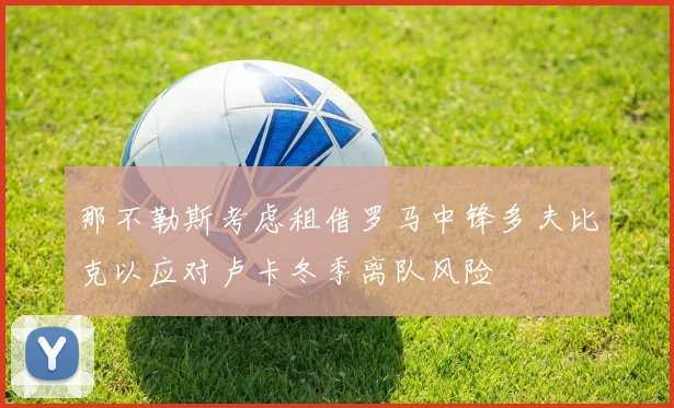 那不勒斯考虑租借罗马中锋多夫比克以应对卢卡冬季离队风险