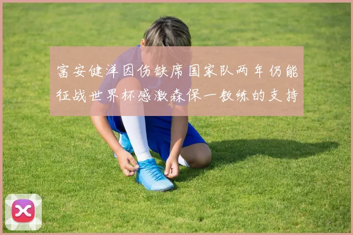 富安健洋因伤缺席国家队两年仍能征战世界杯感激森保一教练的支持与信任