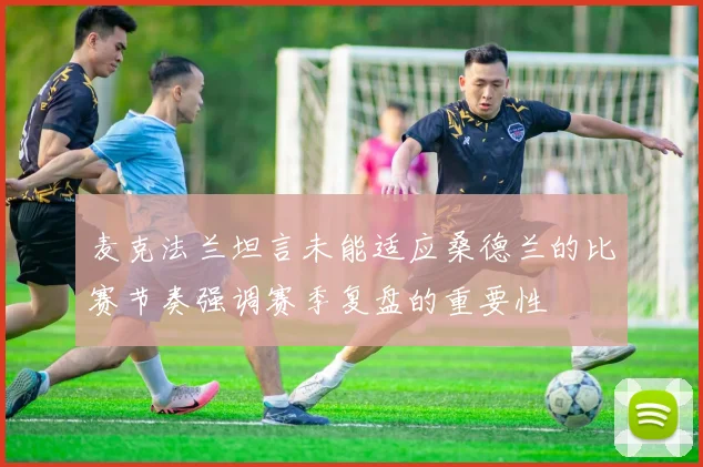 麦克法兰坦言未能适应桑德兰的比赛节奏强调赛季复盘的重要性