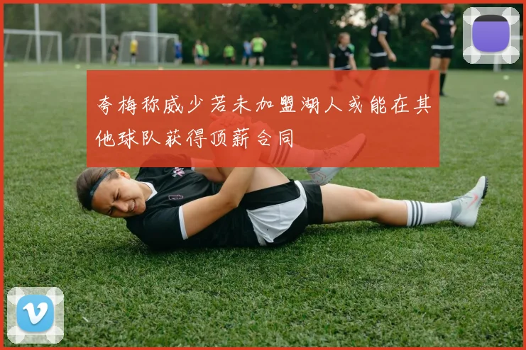 夸梅称威少若未加盟湖人或能在其他球队获得顶薪合同