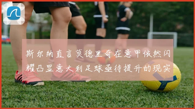 斯尔纳直言莫德里奇在意甲依然闪耀凸显意大利足球亟待提升的现实问题