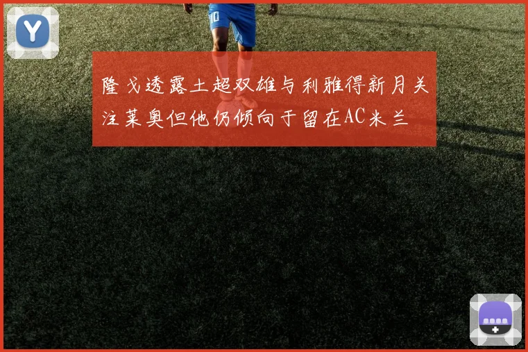 隆戈透露土超双雄与利雅得新月关注莱奥但他仍倾向于留在AC米兰