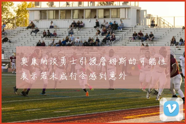 奥康纳谈勇士引援詹姆斯的可能性表示若未成行会感到意外