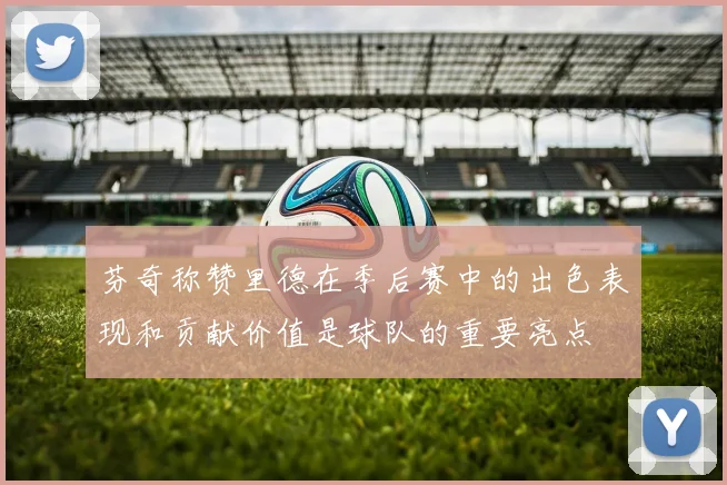 芬奇称赞里德在季后赛中的出色表现和贡献价值是球队的重要亮点
