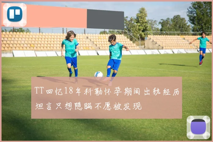 TT回忆18年科勒怀孕期间出轨经历坦言只想隐瞒不愿被发现