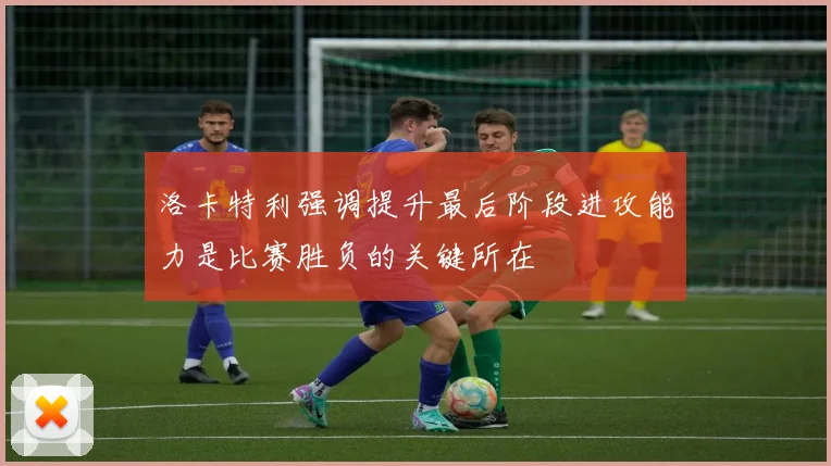 洛卡特利强调提升最后阶段进攻能力是比赛胜负的关键所在