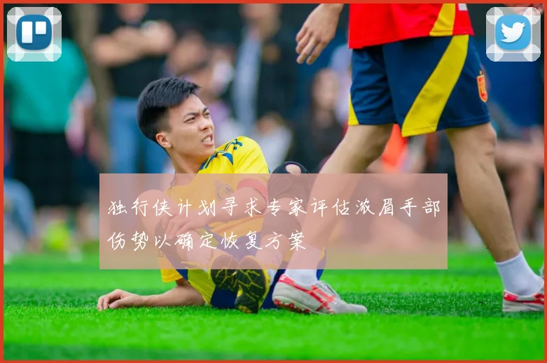独行侠计划寻求专家评估浓眉手部伤势以确定恢复方案