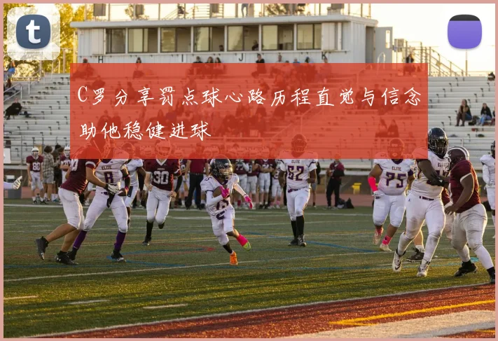 C罗分享罚点球心路历程直觉与信念助他稳健进球