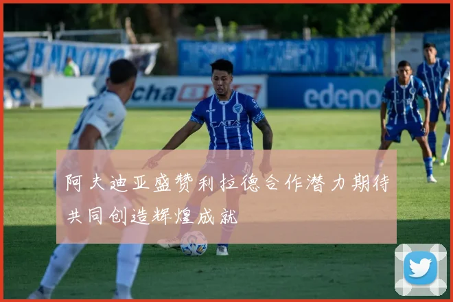 阿夫迪亚盛赞利拉德合作潜力期待共同创造辉煌成就