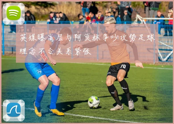 英媒曝高层与阿莫林争吵攻势足球理念不合关系紧张