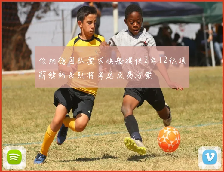 伦纳德团队要求快船提供2年12亿顶薪续约否则将考虑交易方案