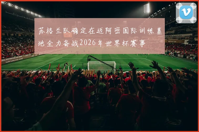 苏格兰队确定在迈阿密国际训练基地全力备战2026年世界杯赛事