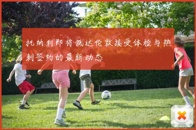 托纳利即将抵达伦敦接受体检与热刺签约的最新动态