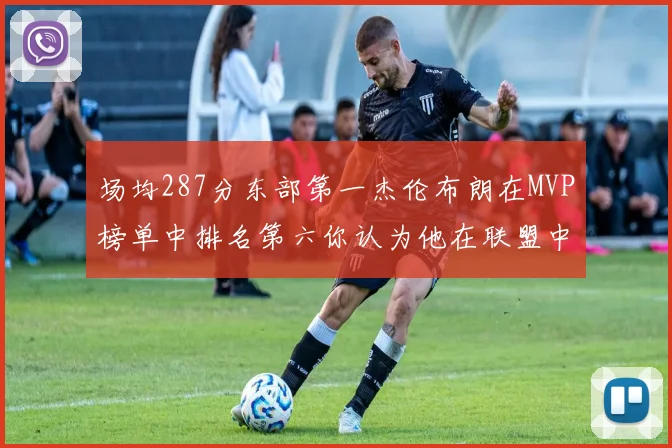场均287分东部第一杰伦布朗在MVP榜单中排名第六你认为他在联盟中应排第几
