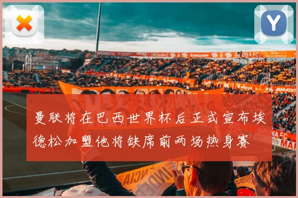 曼联将在巴西世界杯后正式宣布埃德松加盟他将缺席前两场热身赛