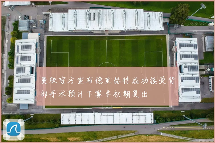 曼联官方宣布德里赫特成功接受背部手术预计下赛季初期复出