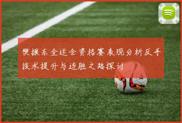 樊振东全运会资格赛表现分析反手技术提升与连胜之路探讨