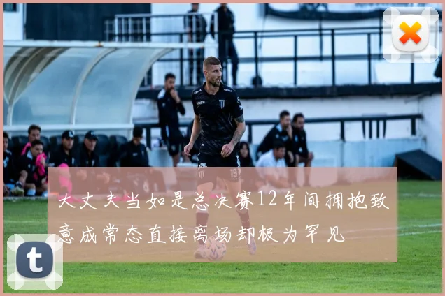 大丈夫当如是总决赛12年间拥抱致意成常态直接离场却极为罕见