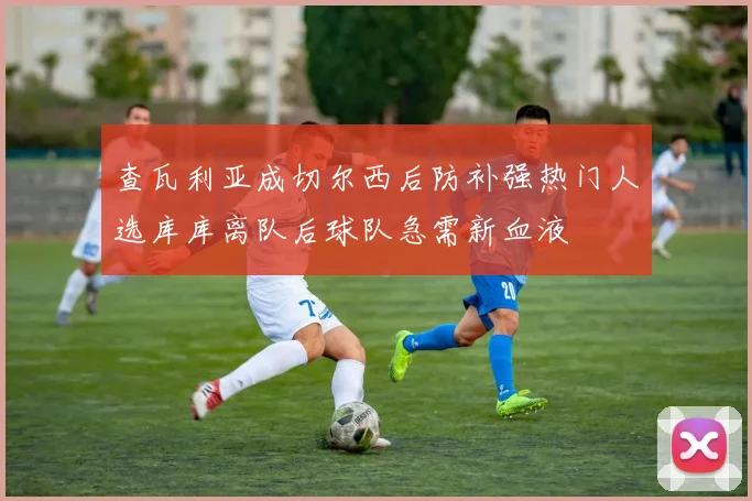 查瓦利亚成切尔西后防补强热门人选库库离队后球队急需新血液