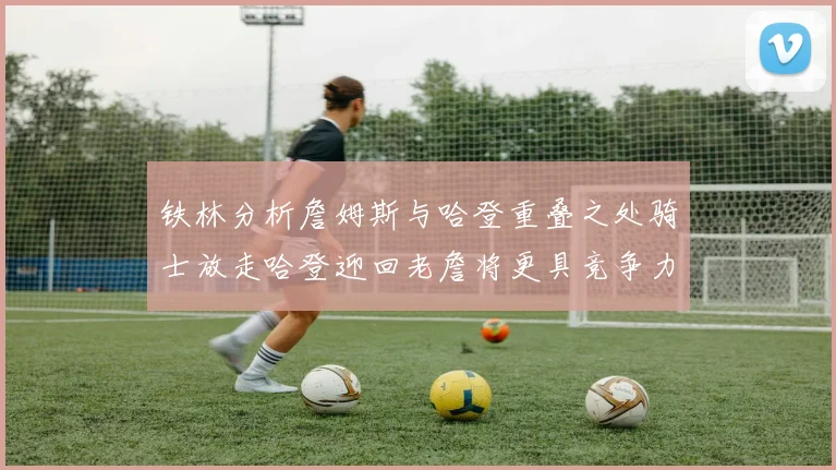 铁林分析詹姆斯与哈登重叠之处骑士放走哈登迎回老詹将更具竞争力