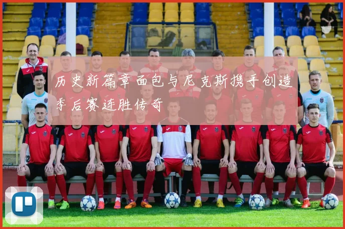 历史新篇章面包与尼克斯携手创造季后赛连胜传奇